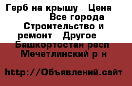 Герб на крышу › Цена ­ 30 000 - Все города Строительство и ремонт » Другое   . Башкортостан респ.,Мечетлинский р-н